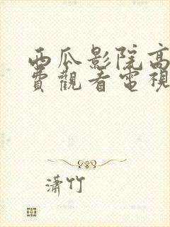 西瓜影院高清免费观看电视剧软件特