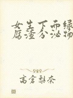 女生下面绿色豆腐渣分泌物是怎么回事