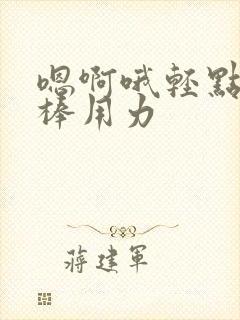 嗯啊哦轻点艹好棒用力