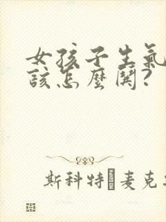 女孩子生气了,该怎么哄?