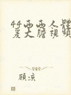 44西西人体做爰大胆视频大尺度