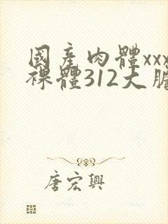 国产肉体xxx裸体312大胆