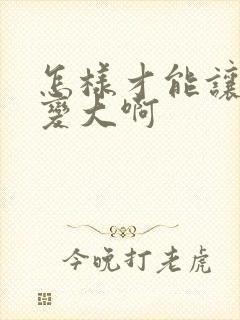 怎样才能让胸部变大啊