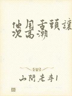 他用舌头让我6次高潮