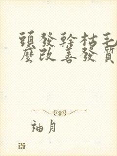 头发干枯毛躁怎么改善发质