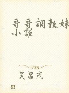 哥哥调教妹妹的小说