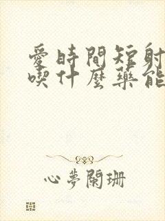 爱时间短射精快吃什么药能治好