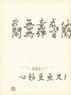 我无意成仙笔趣阁无弹窗阅读