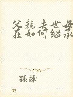 父亲去世母亲还在如何继承房产