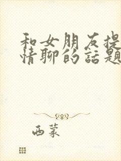 和女朋友提升感情聊的话题