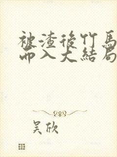 被渣后竹马趁虚而入大结局