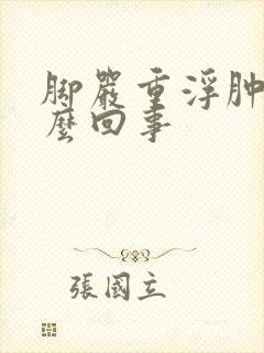 脚严重浮肿是怎么回事