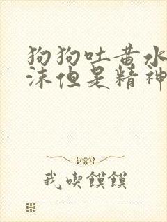 狗狗吐黄水带泡沫但是精神很好