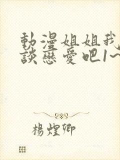 动漫姐姐我们来谈恋爱吧1~5集