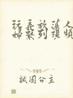 玩弄放荡人妻少妇系列视频