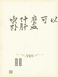 吃什么可以护肝补肝血