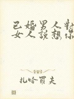 已婚男人对已婚女人说想你了