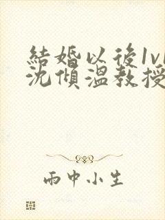 结婚以后1v1沈倾温教授的简介