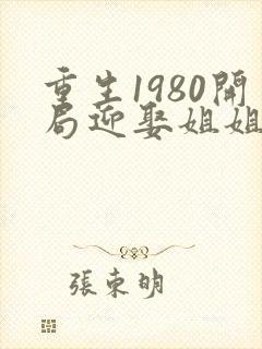 重生1980开局迎娶姐姐闺蜜完本