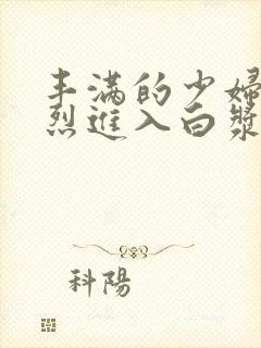 丰满的少妇被猛烈进入白浆91