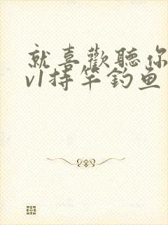 就喜欢听你叫1v1持竿钓鱼