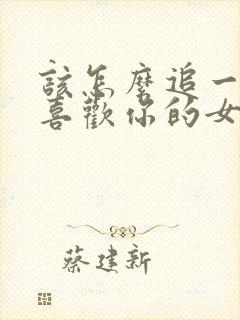 该怎么追一个不喜欢你的女生