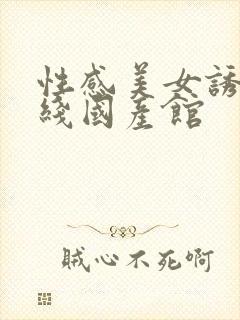 性感美女诱惑在线国产馆