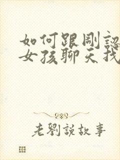 如何跟刚认识的女孩聊天找话题