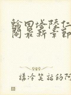 轮回塔陆仁笔趣阁最新章节更新