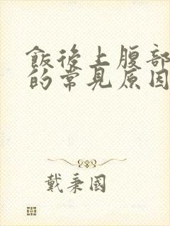 饭后上腹部疼痛的常见原因有封面