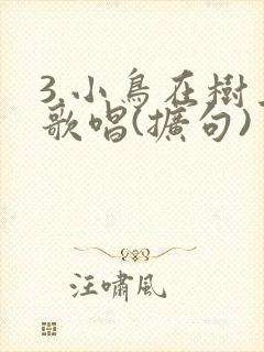 3.小鸟在树上歌唱(扩句)