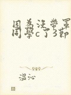 因为没带罩子被同学c了3节课