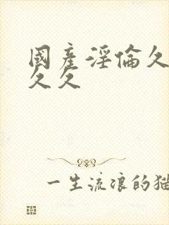 国产淫伦久久久久久