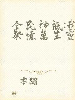 全民神祗:我献祭亿万生灵成神在线观看