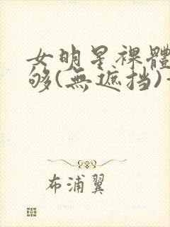 女明星裸体看个够(无遮挡)—enjoy