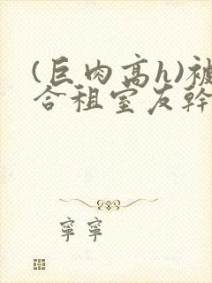 (巨肉高h)被合租室友干