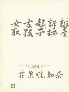 女方起诉离婚争取孩子抚养权