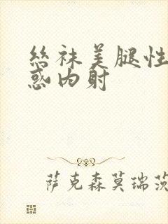 丝袜美腿性感诱惑内射