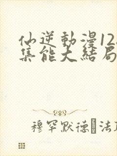 仙逆动漫128集能大结局吗?