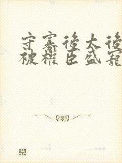 守寡后太后娘娘被权臣盛宠了免费