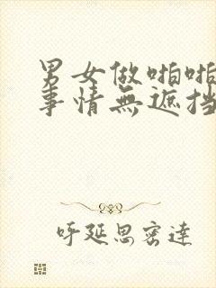 男女做啪啪啪的事情无遮挡