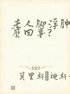 老人脚浮肿是怎么回事?