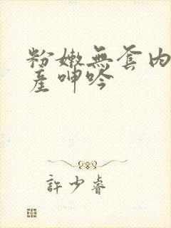 粉嫩无套内射国产呻吟