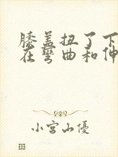 膝盖扭了下,现在弯曲和伸直都痛