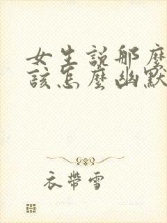 女生说那么好啊该怎么幽默的回复