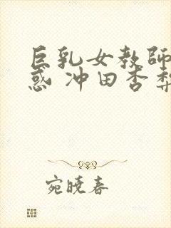 巨乳女教师的诱惑 冲田杏梨 快播