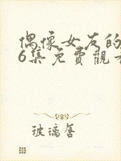 偶像女友的1~6集免费观看