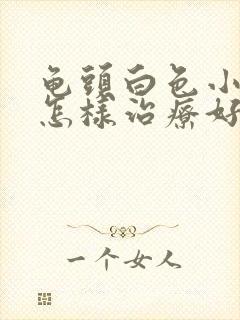 龟头白色小疙瘩怎样治疗好