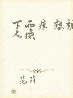 下面痒 想被男人操