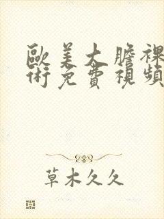 欧美大胆裸体艺术免费视频